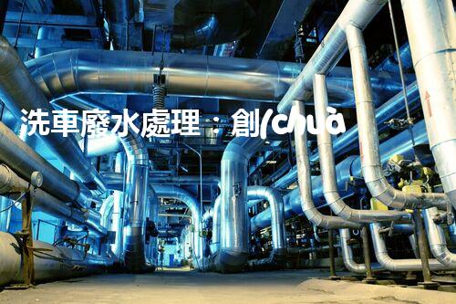 洗車廢水處理：創(chuàng)新技術(shù)解決環(huán)境難題？
